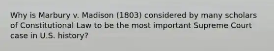 Why is Marbury v. Madison (1803) considered by many scholars of Constitutional Law to be the most important Supreme Court case in U.S. history?