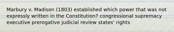 Marbury v. Madison (1803) established which power that was not expressly written in the Constitution? congressional supremacy executive prerogative judicial review states' rights