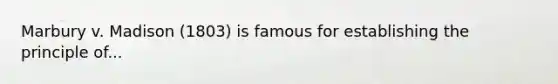Marbury v. Madison (1803) is famous for establishing the principle of...