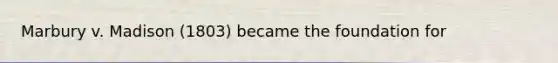 Marbury v. Madison (1803) became the foundation for