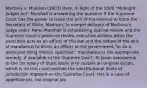 Marbury v. Madison (1803) Here, in light of the 1800 "Midnight Judges Act" Marshall is answering the question if the Supreme Court has the power to issue the writ of mandamus to force the Secretary of State, Madison, to compel delivery of Marbury's judge order. Here, Marshall is establishing judicial review and the Supreme Court's power to review executive actions when the executive acts as an officer of the law and the nature of the writ of mandamus to direct an officer of the government "to do a particular thing therein specified," mandamus is the appropriate remedy, if available to the Supreme Court. To issue mandamus to the Secretary of State really is to sustain an original action, which is (in this case) outside the constitutional limits of jurisdiction imposed on the Supreme Court. this is a case of appellate jdx, not original jdx.