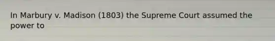 In Marbury v. Madison (1803) the Supreme Court assumed the power to