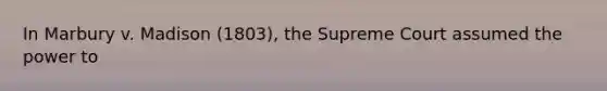 In Marbury v. Madison (1803), the Supreme Court assumed the power to