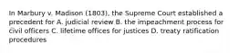 In Marbury v. Madison (1803), the Supreme Court established a precedent for A. judicial review B. the impeachment process for civil officers C. lifetime offices for justices D. treaty ratification procedures