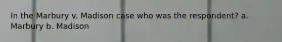 In the Marbury v. Madison case who was the respondent? a. Marbury b. Madison