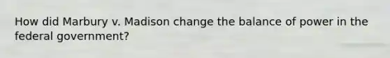 How did Marbury v. Madison change the balance of power in the federal government?