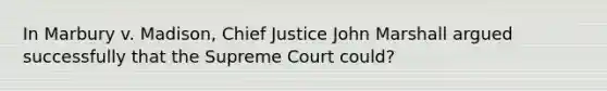 In Marbury v. Madison, Chief Justice John Marshall argued successfully that the Supreme Court could?