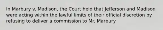 In Marbury v. Madison, the Court held that Jefferson and Madison were acting within the lawful limits of their official discretion by refusing to deliver a commission to Mr. Marbury