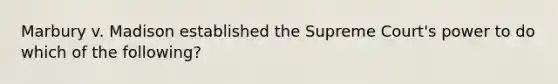 Marbury v. Madison established the Supreme Court's power to do which of the following?