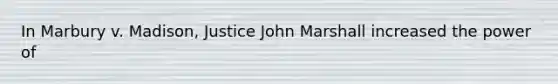 In Marbury v. Madison, Justice John Marshall increased the power of