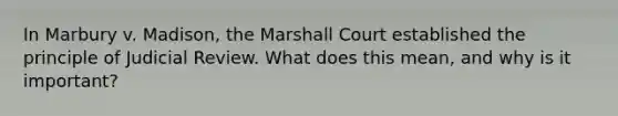 In Marbury v. Madison, the Marshall Court established the principle of Judicial Review. What does this mean, and why is it important?