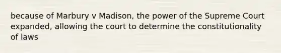 because of Marbury v Madison, the power of the Supreme Court expanded, allowing the court to determine the constitutionality of laws