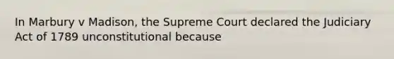 In Marbury v Madison, the Supreme Court declared the Judiciary Act of 1789 unconstitutional because