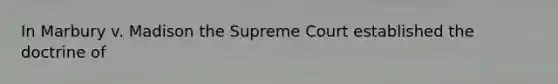 In Marbury v. Madison the Supreme Court established the doctrine of