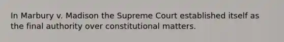 In Marbury v. Madison the Supreme Court established itself as the final authority over constitutional matters.