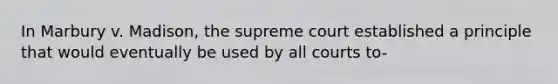 In Marbury v. Madison, the supreme court established a principle that would eventually be used by all courts to-