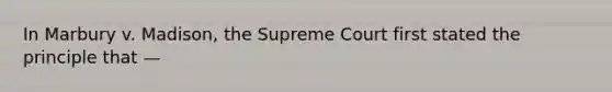 In Marbury v. Madison, the Supreme Court first stated the principle that —