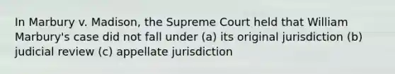 In Marbury v. Madison, the Supreme Court held that William Marbury's case did not fall under (a) its original jurisdiction (b) judicial review (c) appellate jurisdiction