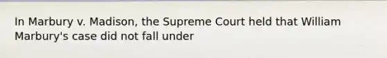 In Marbury v. Madison, the Supreme Court held that William Marbury's case did not fall under