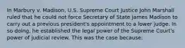 In Marbury v. Madison, U.S. Supreme Court Justice John Marshall ruled that he could not force Secretary of State James Madison to carry out a previous president's appointment to a lower judge. In so doing, he established the legal power of the Supreme Court's power of judicial review. This was the case because: