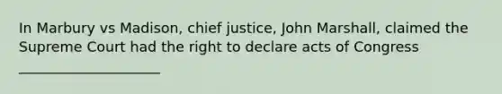 In Marbury vs Madison, chief justice, John Marshall, claimed the Supreme Court had the right to declare acts of Congress ____________________