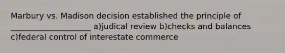 Marbury vs. Madison decision established the principle of ____________________ a)judical review b)checks and balances c)federal control of interestate commerce