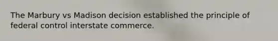 The Marbury vs Madison decision established the principle of federal control interstate commerce.