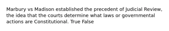 Marbury vs Madison established the precedent of Judicial Review, the idea that the courts determine what laws or governmental actions are Constitutional. True False