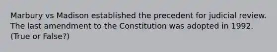 Marbury vs Madison established the precedent for judicial review. The last amendment to the Constitution was adopted in 1992. (True or False?)