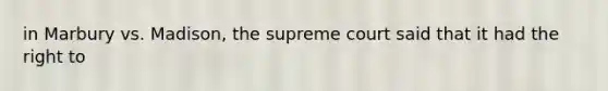 in Marbury vs. Madison, the supreme court said that it had the right to