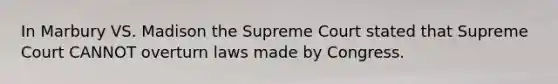 In Marbury VS. Madison the Supreme Court stated that Supreme Court CANNOT overturn laws made by Congress.