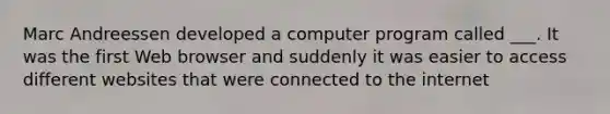 Marc Andreessen developed a computer program called ___. It was the first Web browser and suddenly it was easier to access different websites that were connected to the internet