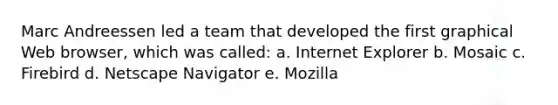 Marc Andreessen led a team that developed the first graphical Web browser, which was called: a. Internet Explorer b. Mosaic c. Firebird d. Netscape Navigator e. Mozilla