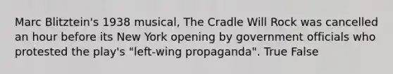 Marc Blitztein's 1938 musical, The Cradle Will Rock was cancelled an hour before its New York opening by government officials who protested the play's "left-wing propaganda". True False