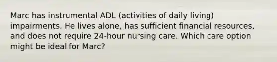 Marc has instrumental ADL (activities of daily living) impairments. He lives alone, has sufficient financial resources, and does not require 24-hour nursing care. Which care option might be ideal for Marc?