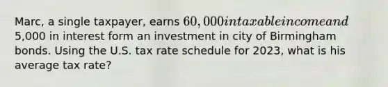 Marc, a single taxpayer, earns 60,000 in taxable income and5,000 in interest form an investment in city of Birmingham bonds. Using the U.S. tax rate schedule for 2023, what is his average tax rate?