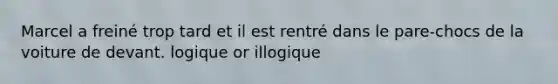 Marcel a freiné trop tard et il est rentré dans le pare-chocs de la voiture de devant. logique or illogique