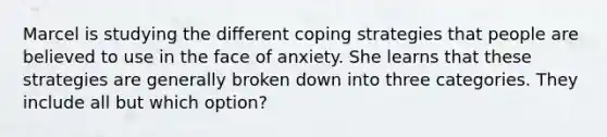 Marcel is studying the different coping strategies that people are believed to use in the face of anxiety. She learns that these strategies are generally broken down into three categories. They include all but which option?