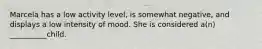 Marcela has a low activity level, is somewhat negative, and displays a low intensity of mood. She is considered a(n) __________child.