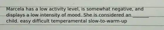 Marcela has a low activity level, is somewhat negative, and displays a low intensity of mood. She is considered an _______ child. easy difficult temperamental slow-to-warm-up