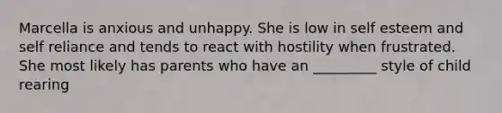 Marcella is anxious and unhappy. She is low in self esteem and self reliance and tends to react with hostility when frustrated. She most likely has parents who have an _________ style of child rearing