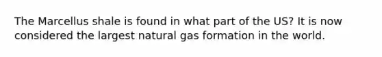 The Marcellus shale is found in what part of the US? It is now considered the largest natural gas formation in the world.