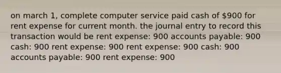 on march 1, complete computer service paid cash of 900 for rent expense for current month. the journal entry to record this transaction would be rent expense: 900 accounts payable: 900 cash: 900 rent expense: 900 rent expense: 900 cash: 900 accounts payable: 900 rent expense: 900