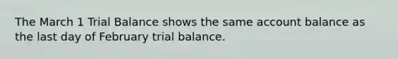 The March 1 Trial Balance shows the same account balance as the last day of February trial balance.