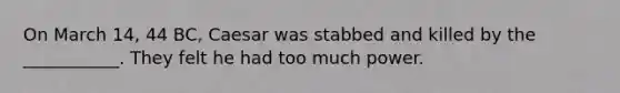 On March 14, 44 BC, Caesar was stabbed and killed by the ___________. They felt he had too much power.