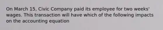 On March 15, Civic Company paid its employee for two weeks' wages. This transaction will have which of the following impacts on the accounting equation