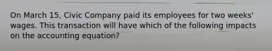 On March 15, Civic Company paid its employees for two weeks' wages. This transaction will have which of the following impacts on <a href='https://www.questionai.com/knowledge/k7UJ6J5ODQ-the-accounting-equation' class='anchor-knowledge'>the accounting equation</a>?