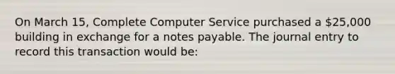 On March 15, Complete Computer Service purchased a 25,000 building in exchange for a <a href='https://www.questionai.com/knowledge/kFEYigYd5S-notes-payable' class='anchor-knowledge'>notes payable</a>. The journal entry to record this transaction would be: