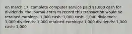 on march 17, complete computer service paid 1,000 cash for dividends. the journal entry to record this transaction would be retained earnings: 1,000 cash: 1,000 cash: 1,000 dividends: 1,000 dividends: 1,000 retained earnings: 1,000 dividends: 1,000 cash: 1,000