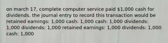 on march 17, complete computer service paid 1,000 cash for dividends. the journal entry to record this transaction would be retained earnings: 1,000 cash: 1,000 cash: 1,000 dividends: 1,000 dividends: 1,000 retained earnings: 1,000 dividends: 1,000 cash: 1,000